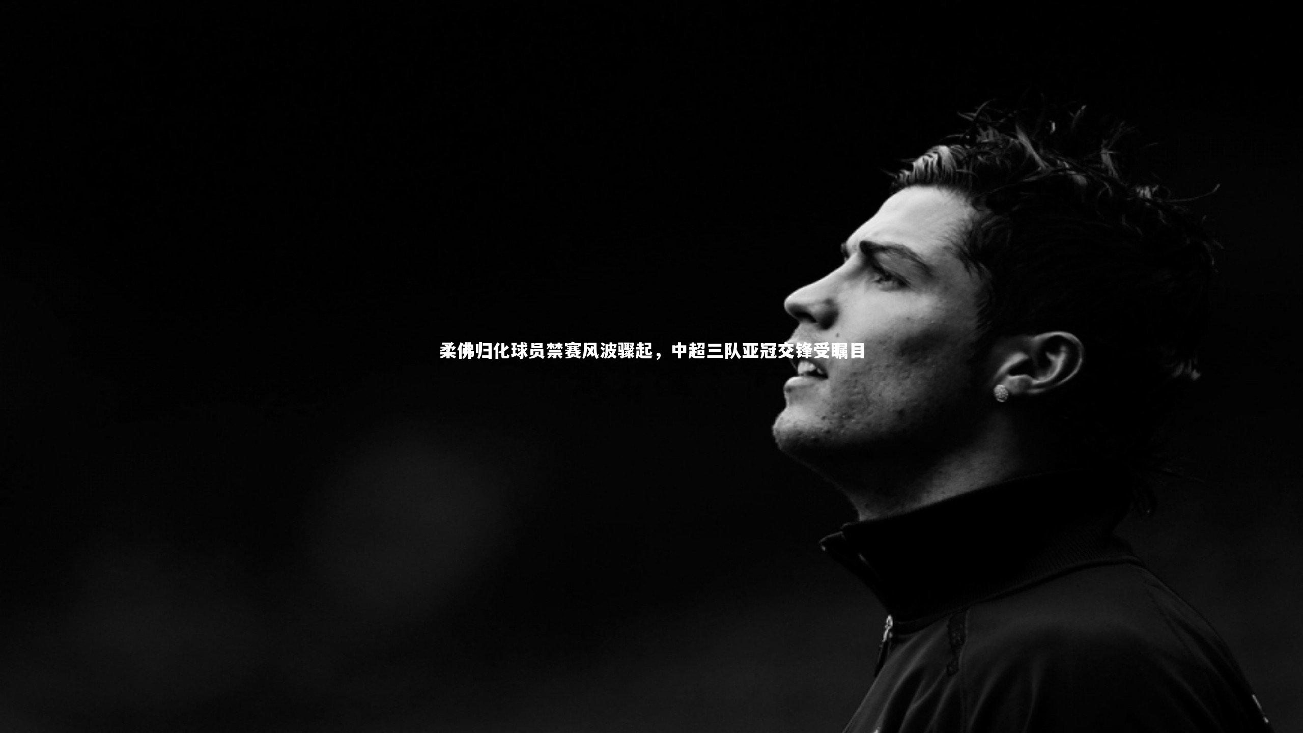 柔佛归化球员禁赛风波骤起，中超三队亚冠交锋受瞩目