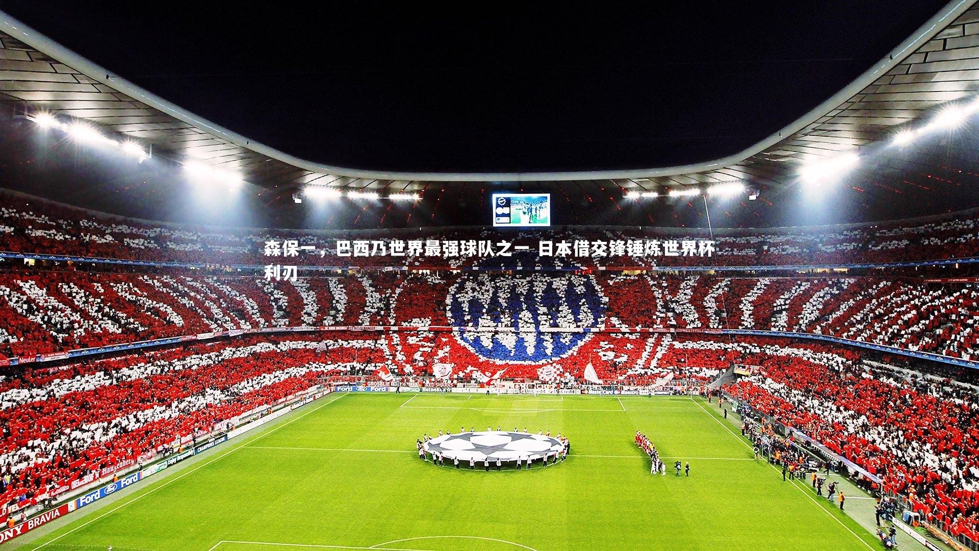 森保一，巴西乃世界最强球队之一 日本借交锋锤炼世界杯利刃