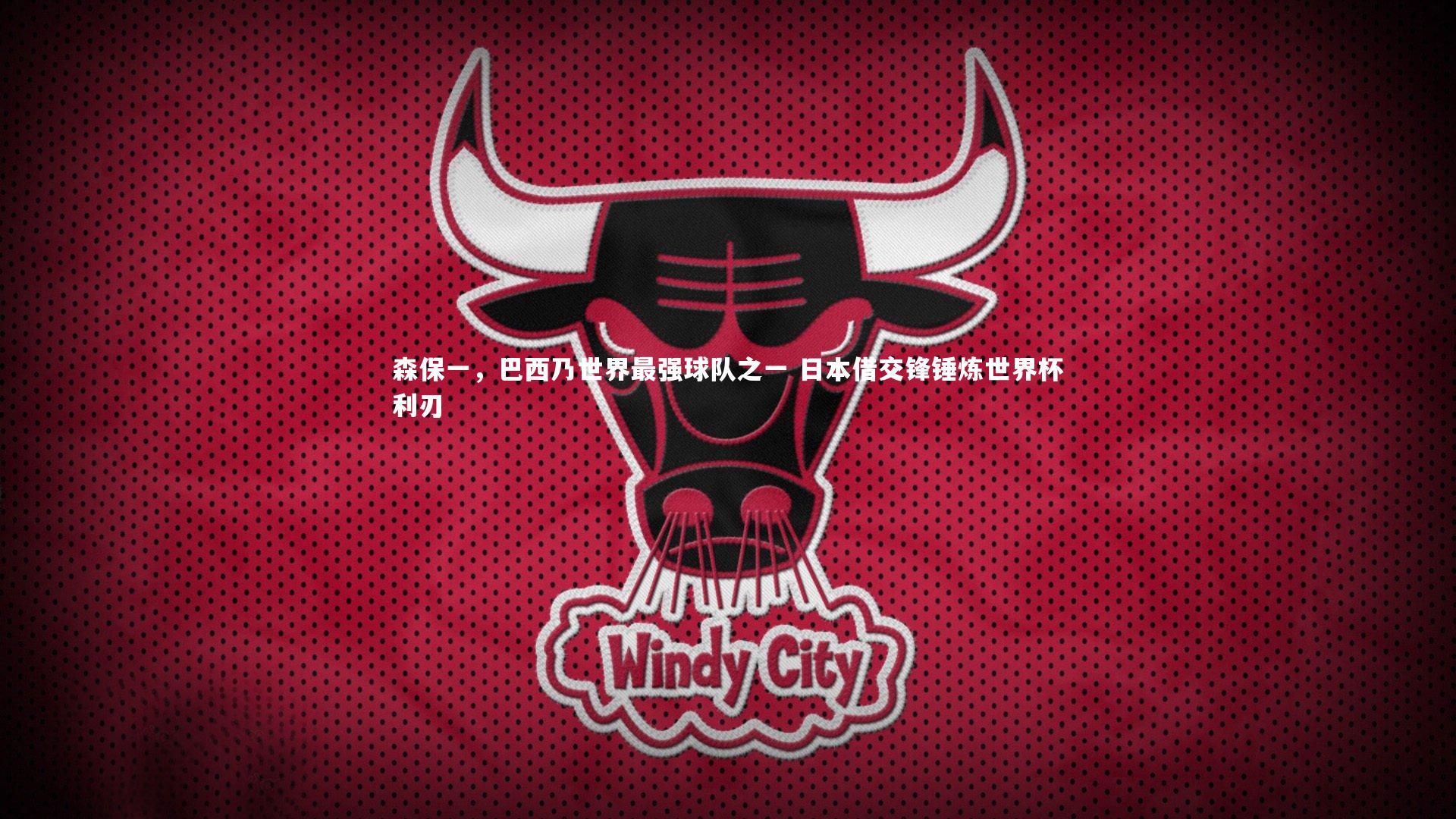 森保一，巴西乃世界最强球队之一 日本借交锋锤炼世界杯利刃