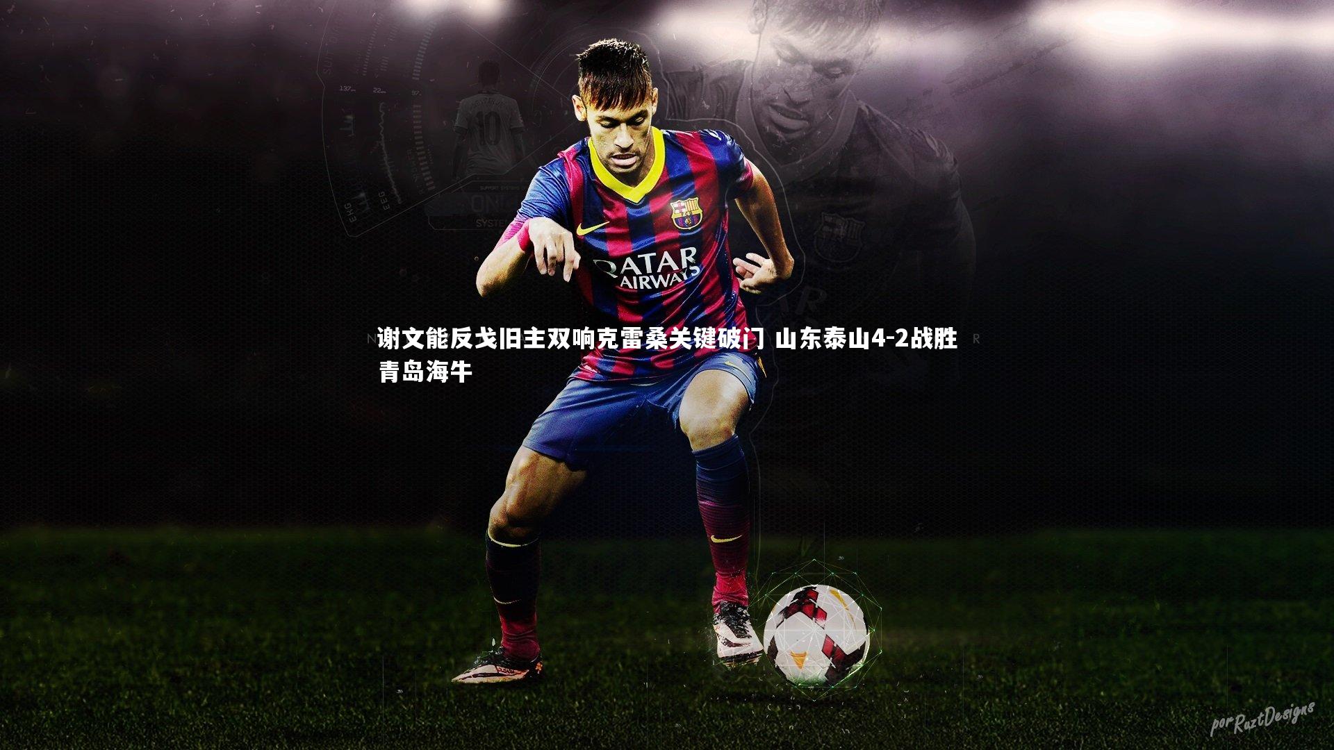 开云体育平台|谢文能反戈旧主双响克雷桑关键破门 山东泰山4-2战胜青岛海牛