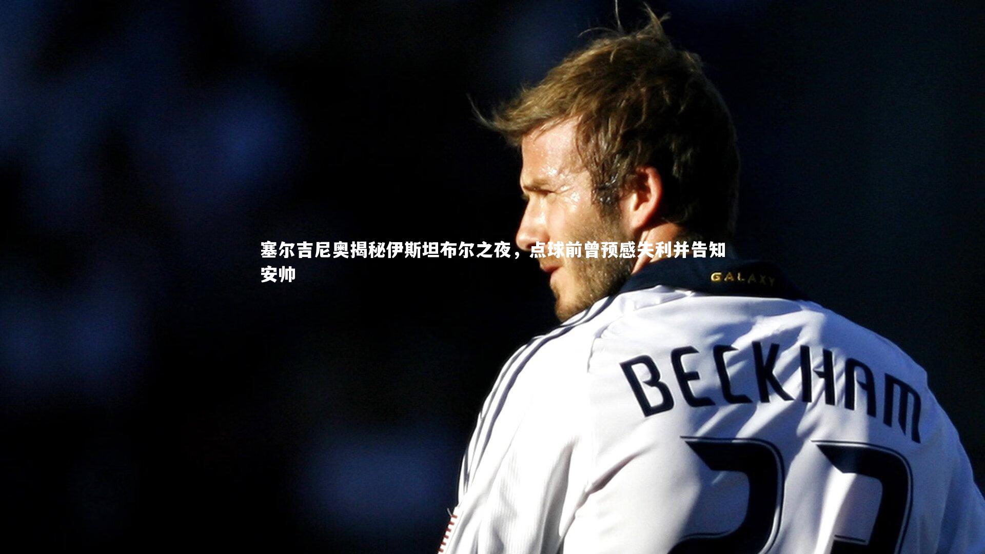 塞尔吉尼奥揭秘伊斯坦布尔之夜，点球前曾预感失利并告知安帅