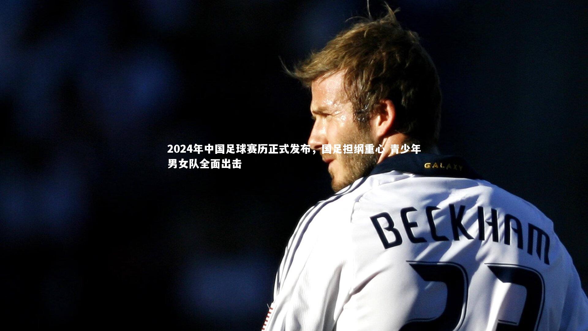 【开云体育】2024年中国足球赛历正式发布，国足担纲重心 青少年男女队全面出击