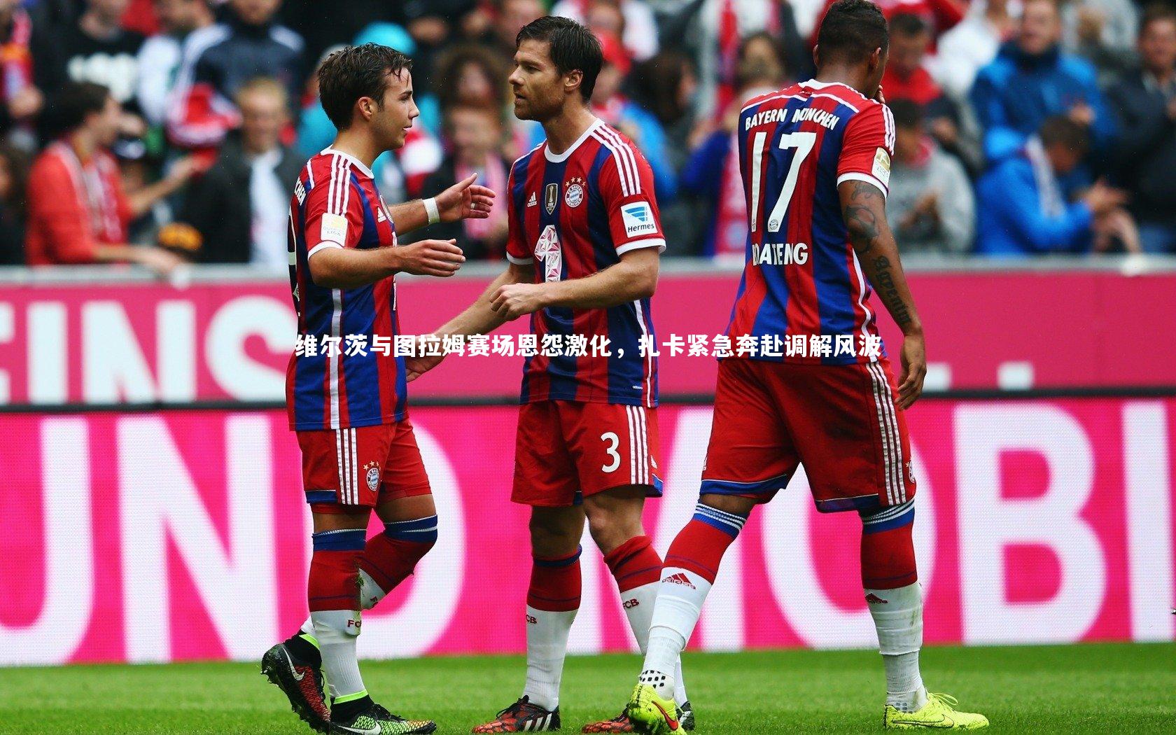 维尔茨与图拉姆赛场恩怨激化，扎卡紧急奔赴调解风波