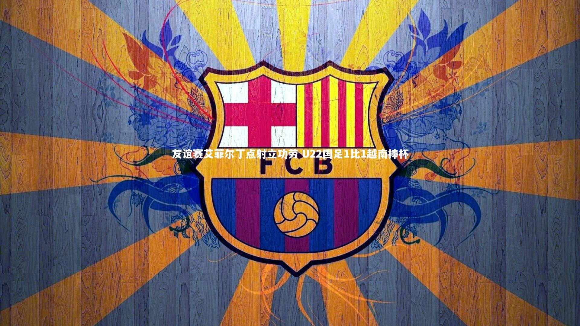 友谊赛艾菲尔丁点射立功劳 U22国足1比1越南捧杯