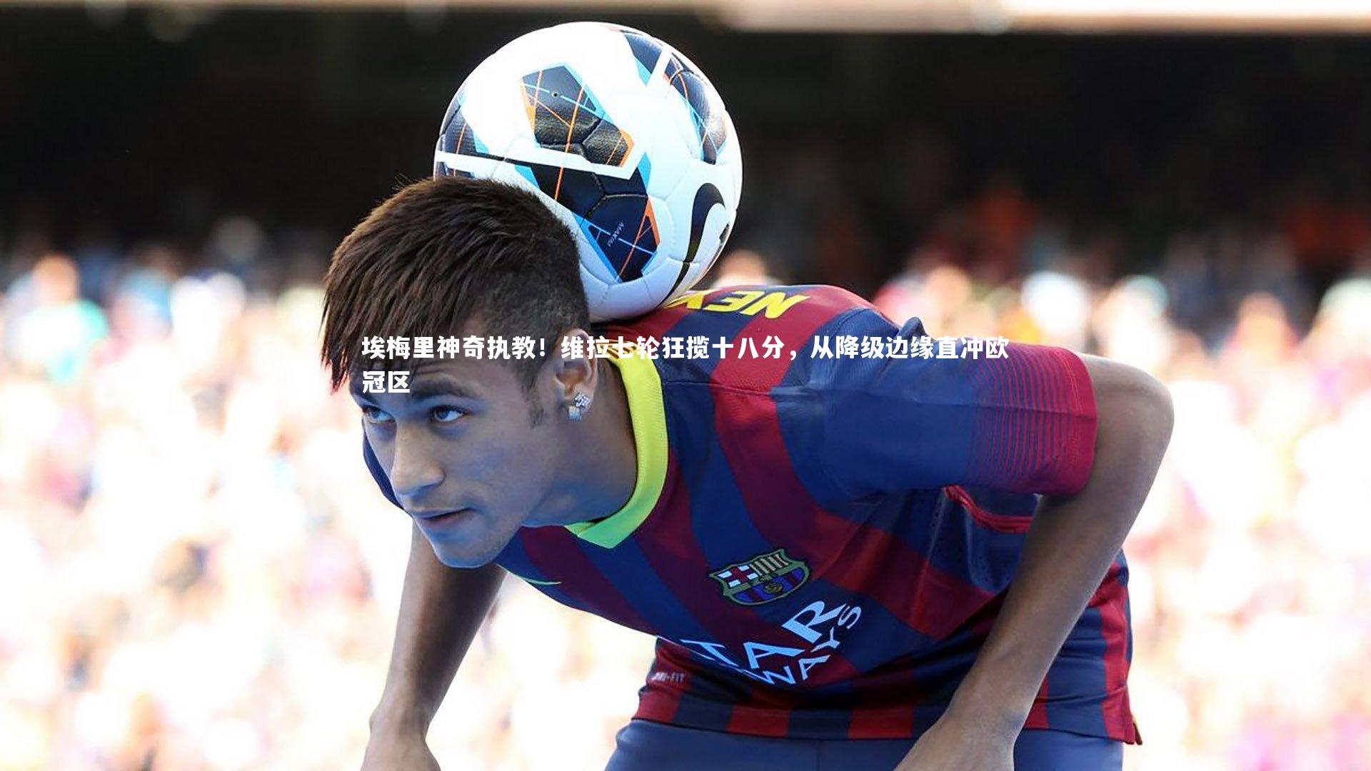 埃梅里神奇执教！维拉七轮狂揽十八分，从降级边缘直冲欧冠区
