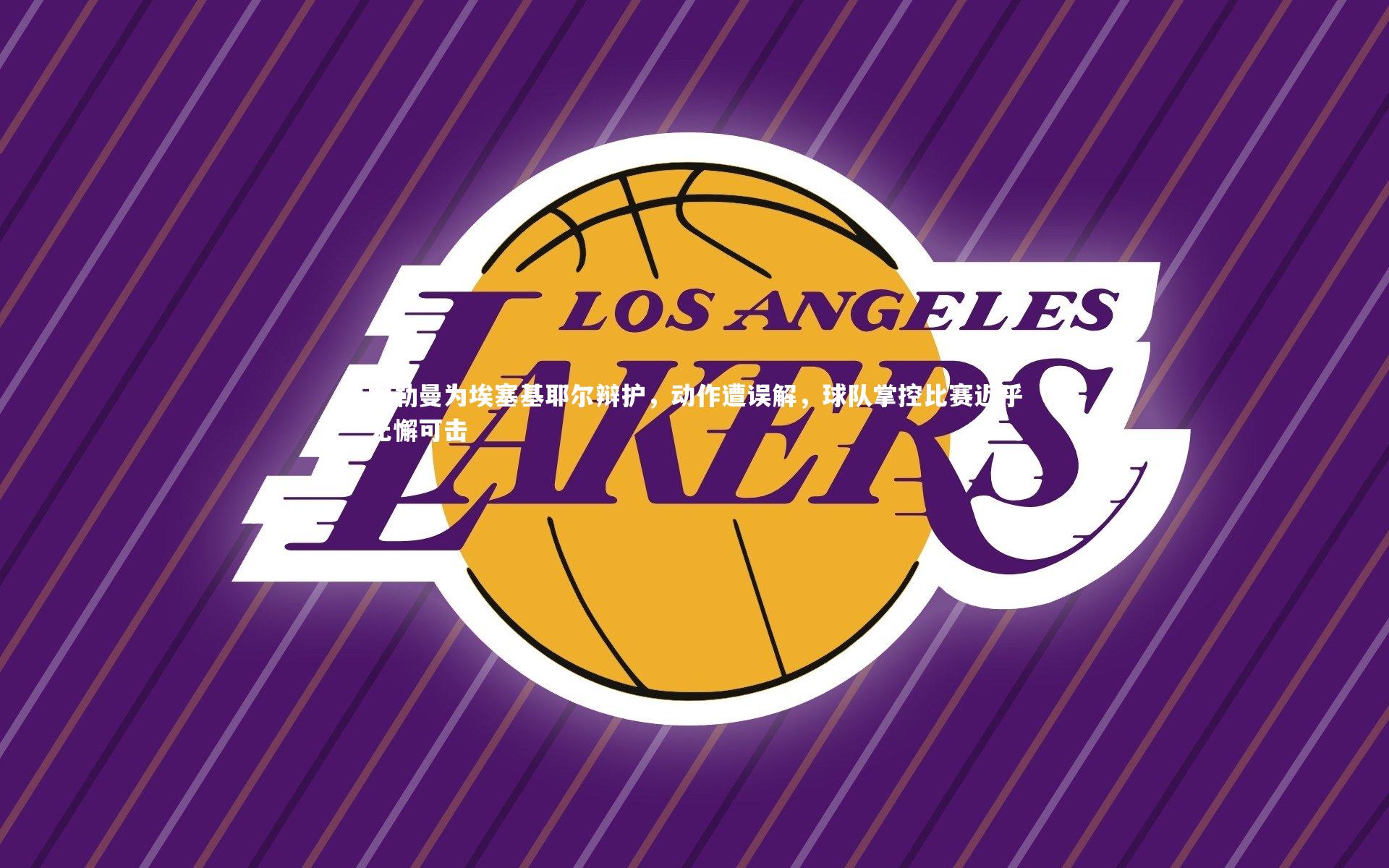 尤勒曼为埃塞基耶尔辩护，动作遭误解，球队掌控比赛近乎无懈可击