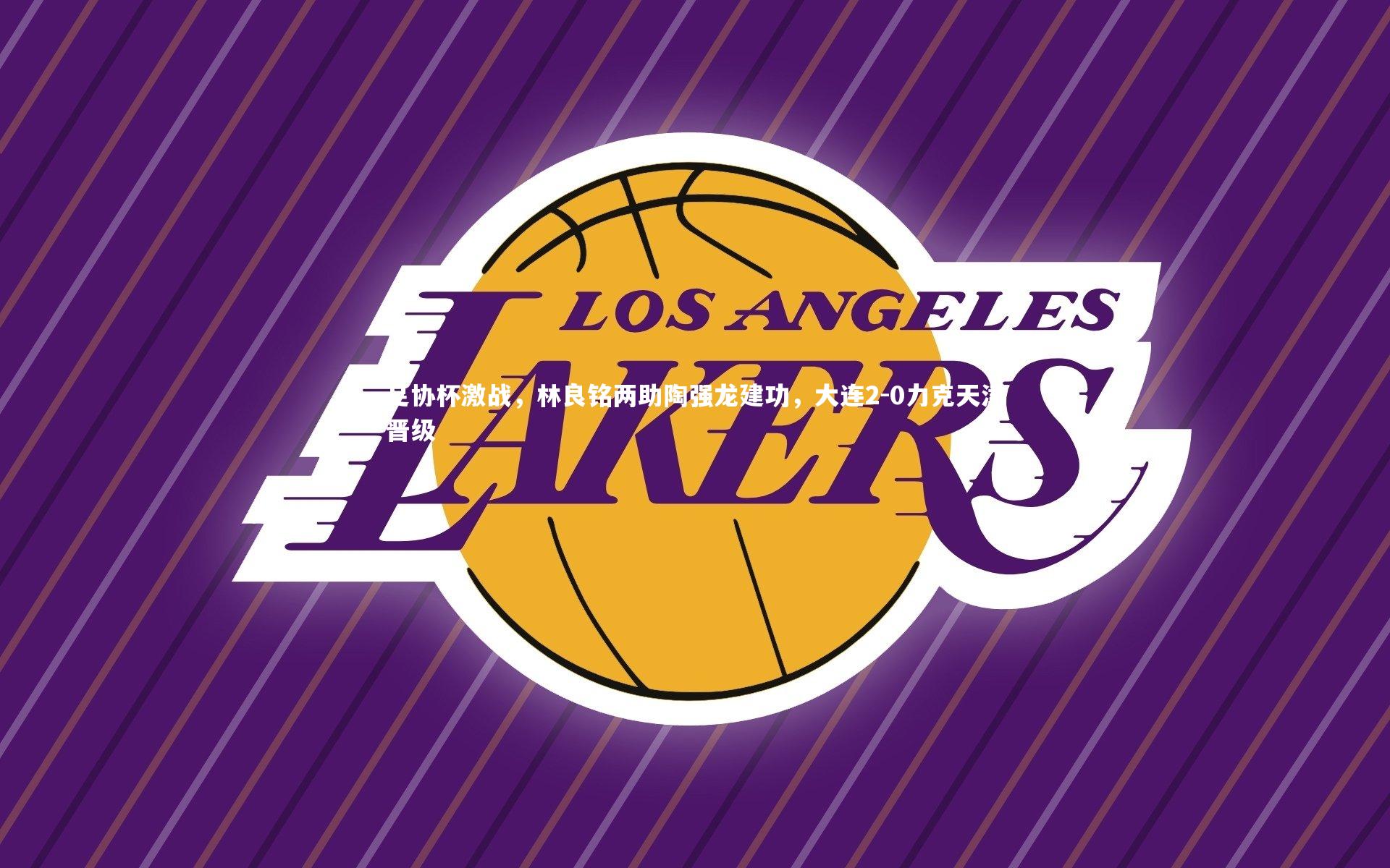 足协杯激战，林良铭两助陶强龙建功，大连2-0力克天津晋级