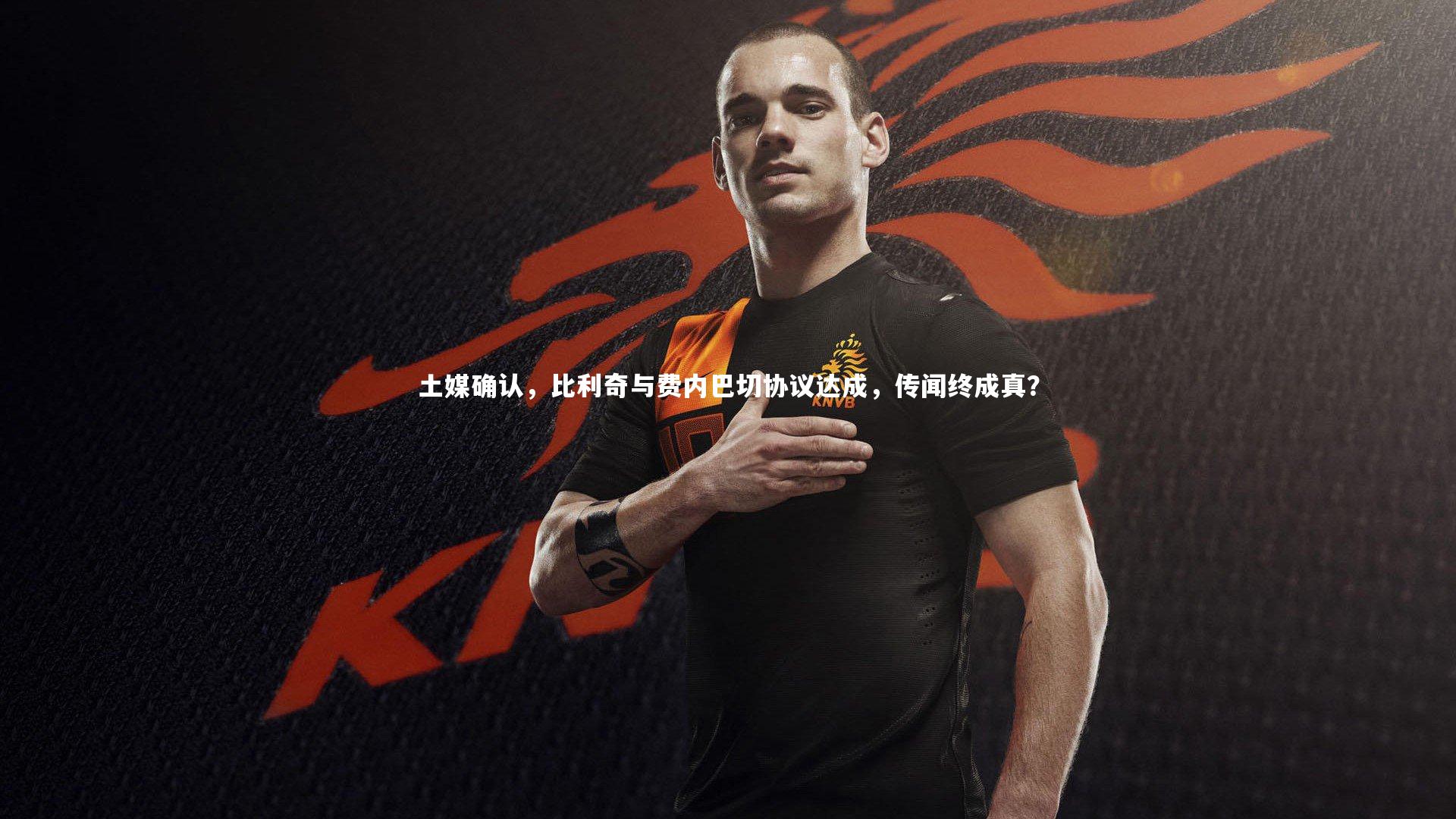 土媒确认，比利奇与费内巴切协议达成，传闻终成真？