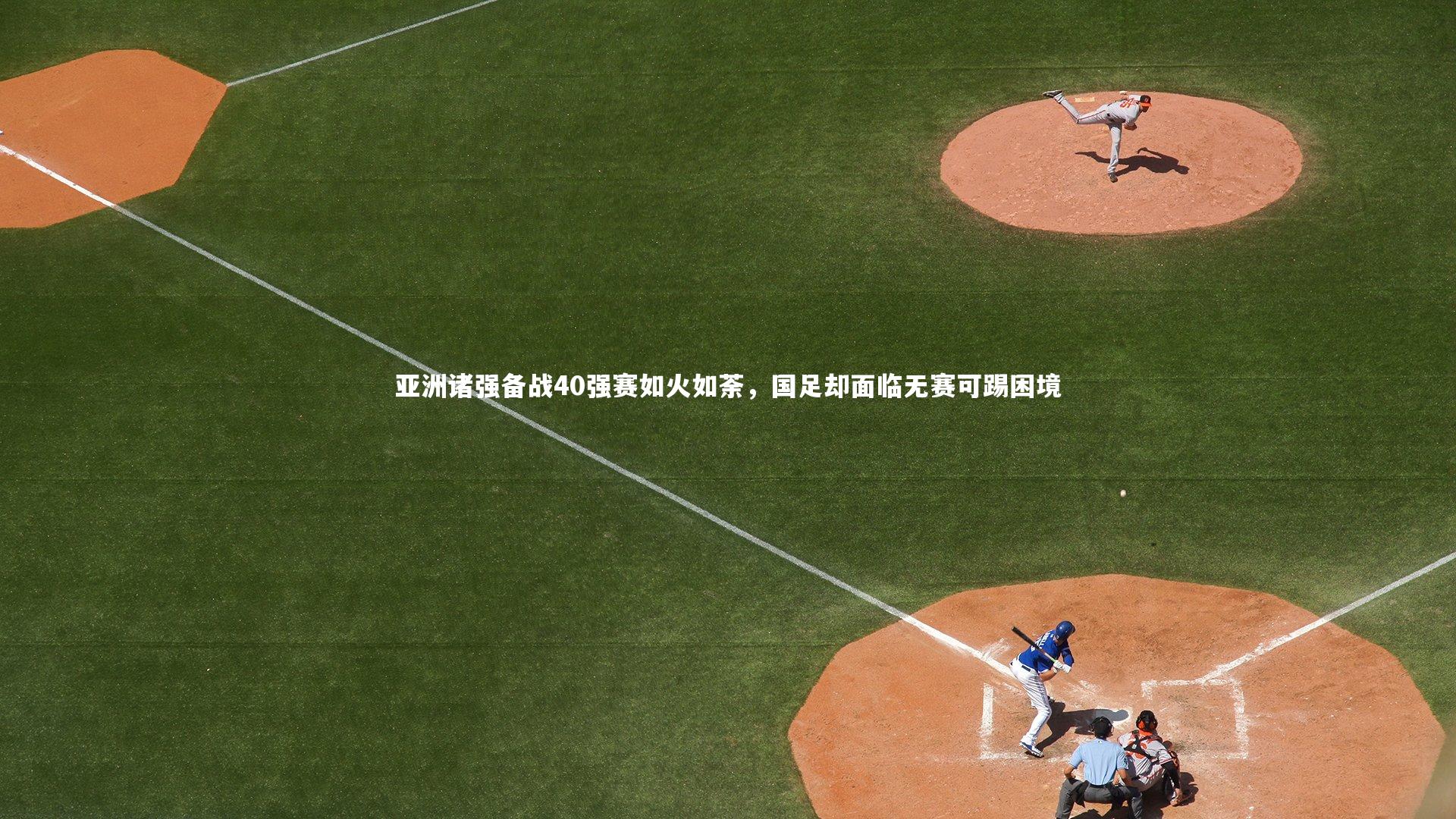 亚洲诸强备战40强赛如火如荼，国足却面临无赛可踢困境